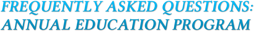 FREQUENTLY ASKED QUESTIONS:
ANNUAL EDUCATION PROGRAM FREQUENTLY ASKED QUESTIONS:
ANNUAL EDUCATION PROGRAM